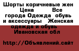 Шорты коричневые жен. › Цена ­ 150 - Все города Одежда, обувь и аксессуары » Женская одежда и обувь   . Ивановская обл.